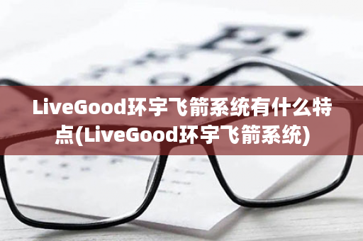 LiveGood环宇飞箭系统有什么特点(LiveGood环宇飞箭系统)