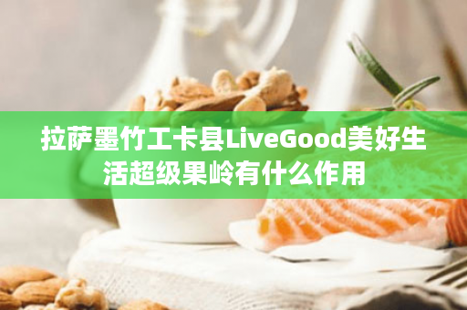 拉萨墨竹工卡县LiveGood美好生活超级果岭有什么作用