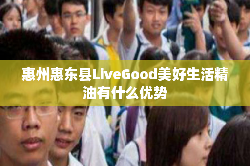 惠州惠东县LiveGood美好生活精油有什么优势