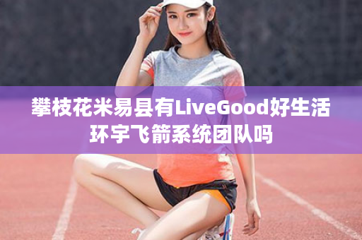 攀枝花米易县有LiveGood好生活环宇飞箭系统团队吗