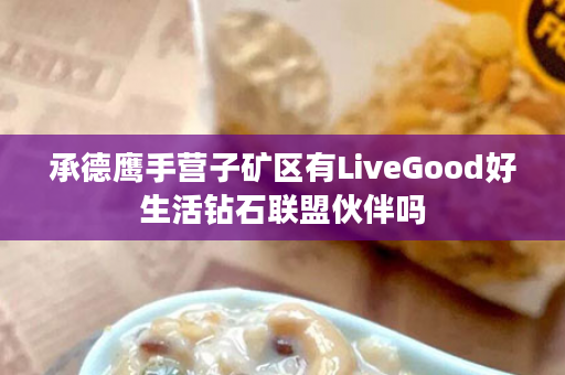 承德鹰手营子矿区有LiveGood好生活钻石联盟伙伴吗