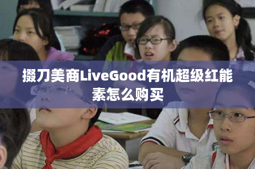 掇刀美商LiveGood有机超级红能素怎么购买