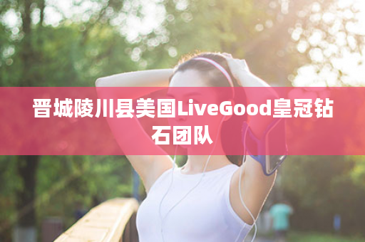 晋城陵川县美国LiveGood皇冠钻石团队