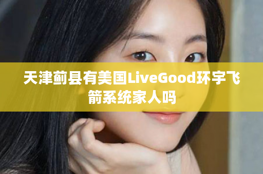 天津蓟县有美国LiveGood环宇飞箭系统家人吗