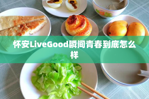 怀安LiveGood瞬间青春到底怎么样