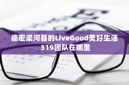 德宏梁河县的LiveGood美好生活 319团队在哪里
