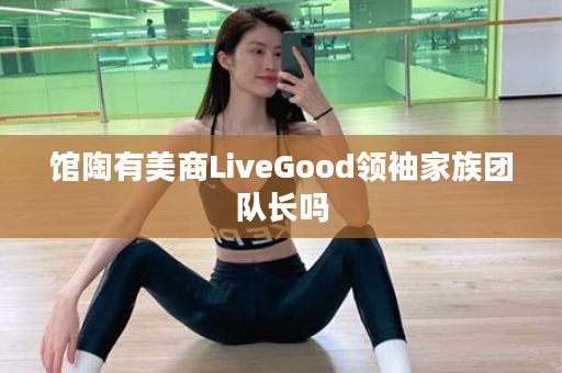 馆陶有美商LiveGood领袖家族团队长吗