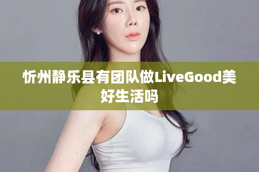 忻州静乐县有团队做LiveGood美好生活吗