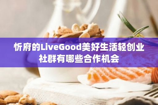 忻府的LiveGood美好生活轻创业社群有哪些合作机会