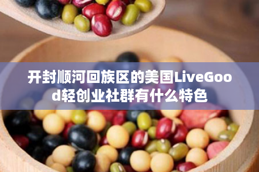 开封顺河回族区的美国LiveGood轻创业社群有什么特色