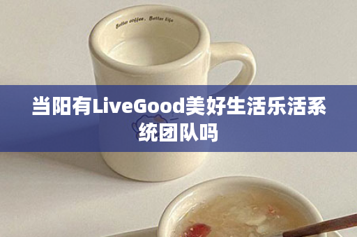 当阳有LiveGood美好生活乐活系统团队吗