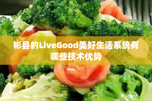 彬县的LiveGood美好生活系统有哪些技术优势