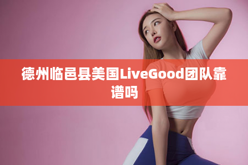德州临邑县美国LiveGood团队靠谱吗