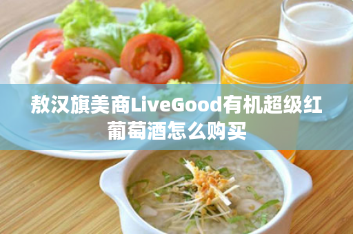 敖汉旗美商LiveGood有机超级红葡萄酒怎么购买