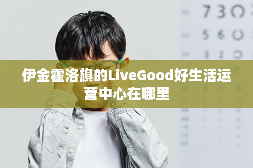 伊金霍洛旗的LiveGood好生活运营中心在哪里