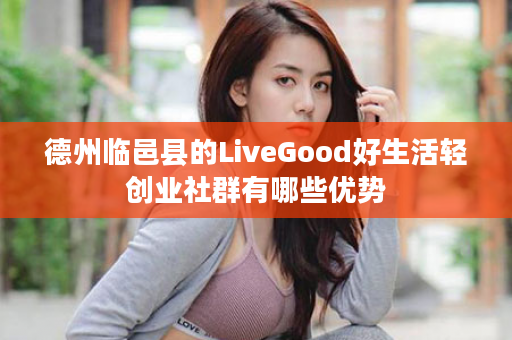 德州临邑县的LiveGood好生活轻创业社群有哪些优势