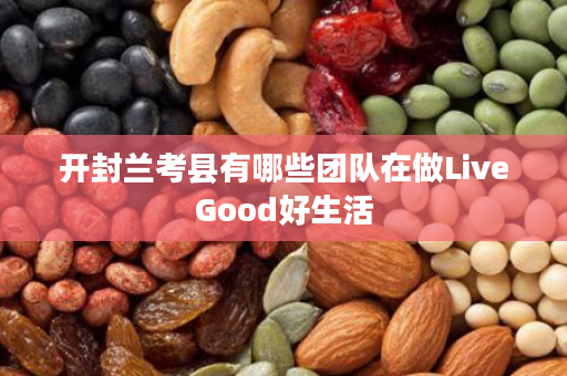 开封兰考县有哪些团队在做LiveGood好生活