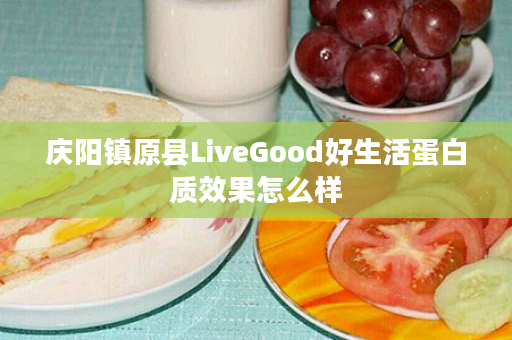 庆阳镇原县LiveGood好生活蛋白质效果怎么样