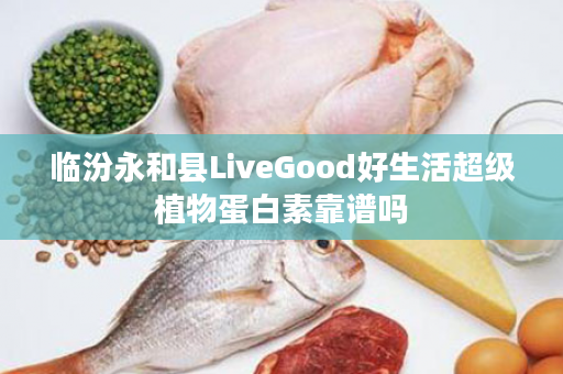 临汾永和县LiveGood好生活超级植物蛋白素靠谱吗