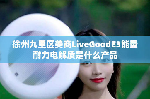徐州九里区美商LiveGoodE3能量耐力电解质是什么产品
