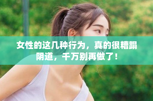 女性的这几种行为，真的很糟蹋阴道，千万别再做了！