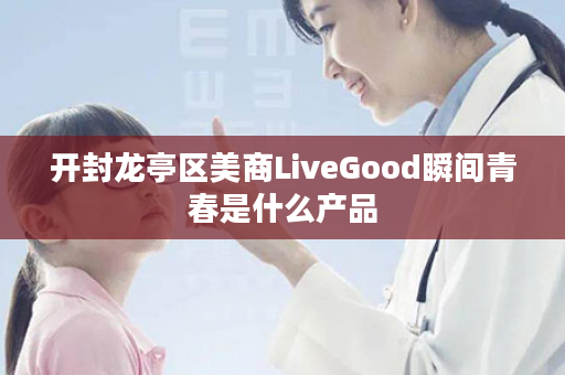 开封龙亭区美商LiveGood瞬间青春是什么产品