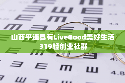 山西平遥县有LiveGood美好生活 319轻创业社群