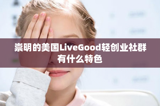 崇明的美国LiveGood轻创业社群有什么特色