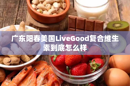 广东阳春美国LiveGood复合维生素到底怎么样