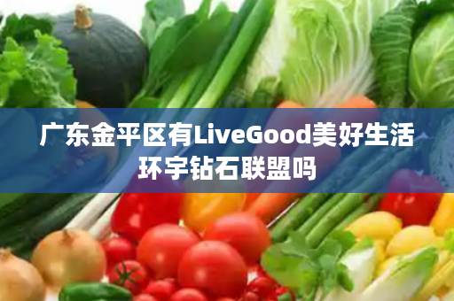 广东金平区有LiveGood美好生活环宇钻石联盟吗