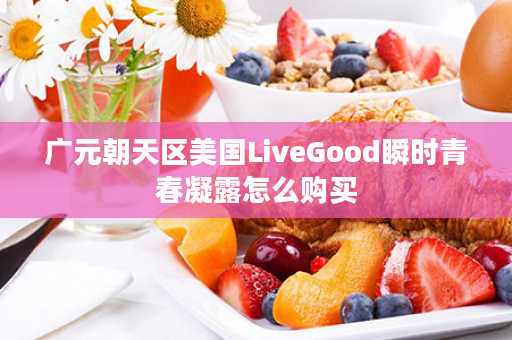 广元朝天区美国LiveGood瞬时青春凝露怎么购买