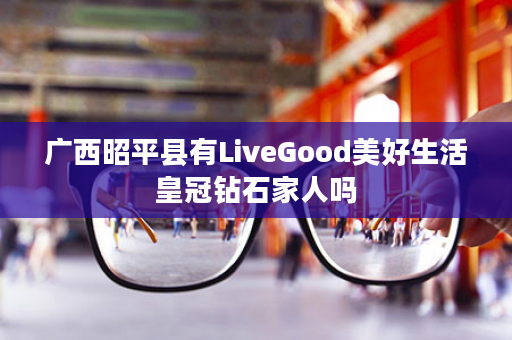广西昭平县有LiveGood美好生活皇冠钻石家人吗