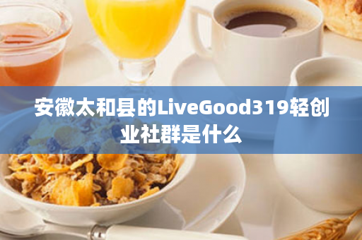 安徽太和县的LiveGood319轻创业社群是什么