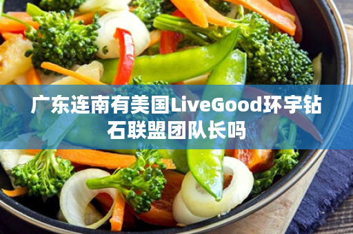 广东连南有美国LiveGood环宇钻石联盟团队长吗