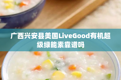广西兴安县美国LiveGood有机超级绿能素靠谱吗
