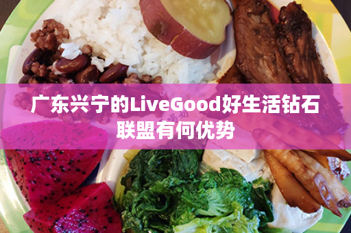 广东兴宁的LiveGood好生活钻石联盟有何优势