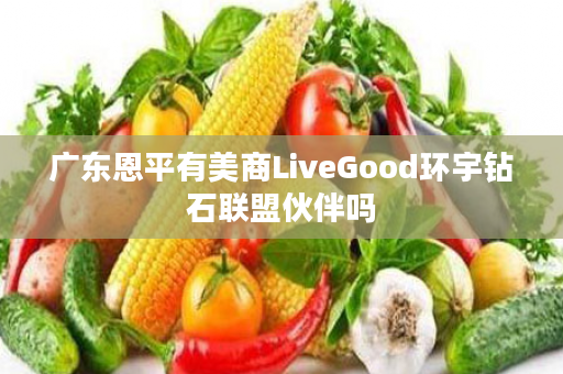 广东恩平有美商LiveGood环宇钻石联盟伙伴吗