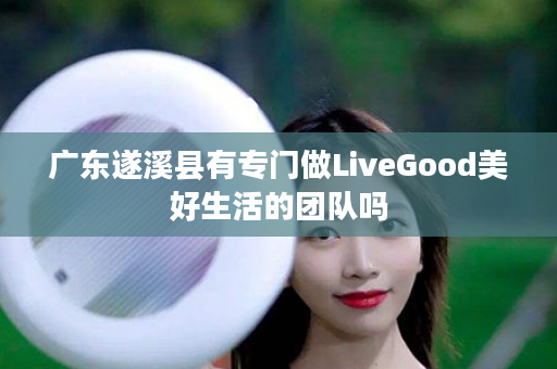 广东遂溪县有专门做LiveGood美好生活的团队吗