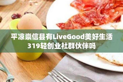 平凉崇信县有LiveGood美好生活319轻创业社群伙伴吗
