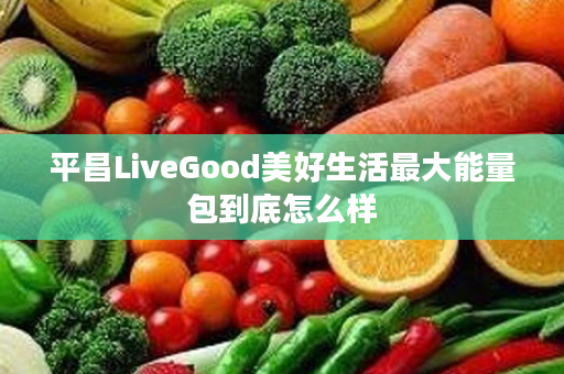 平昌LiveGood美好生活最大能量包到底怎么样