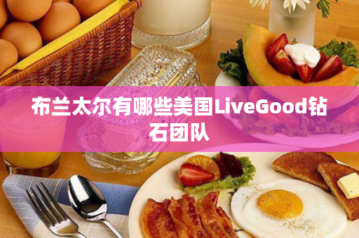 布兰太尔有哪些美国LiveGood钻石团队