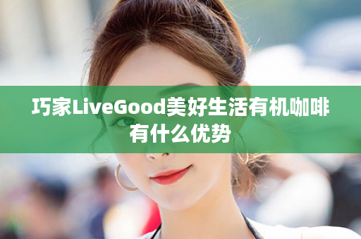 巧家LiveGood美好生活有机咖啡有什么优势