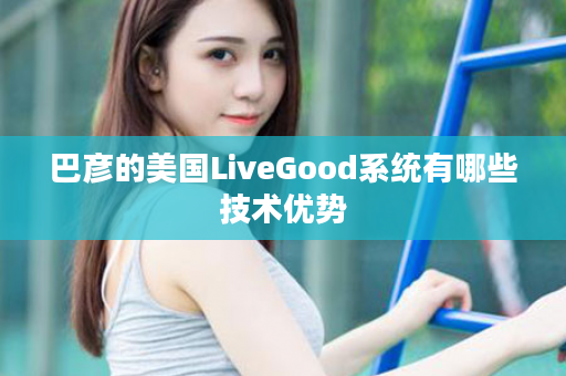 巴彦的美国LiveGood系统有哪些技术优势