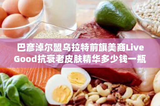 巴彦淖尔盟乌拉特前旗美商LiveGood抗衰老皮肤精华多少钱一瓶