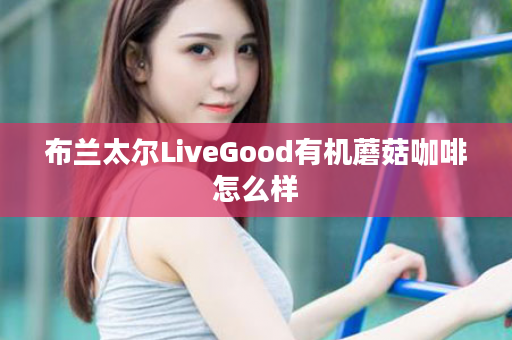 布兰太尔LiveGood有机蘑菇咖啡怎么样