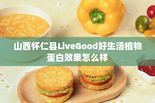 山西怀仁县LiveGood好生活植物蛋白效果怎么样