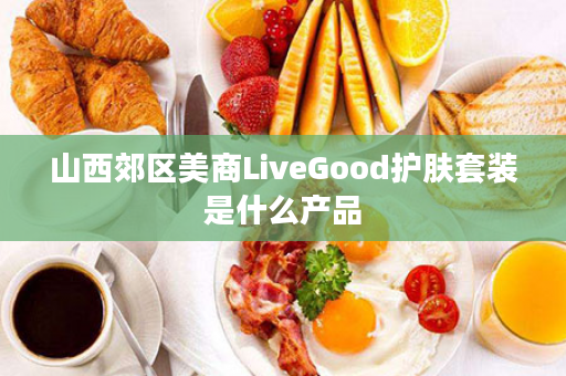 山西郊区美商LiveGood护肤套装是什么产品