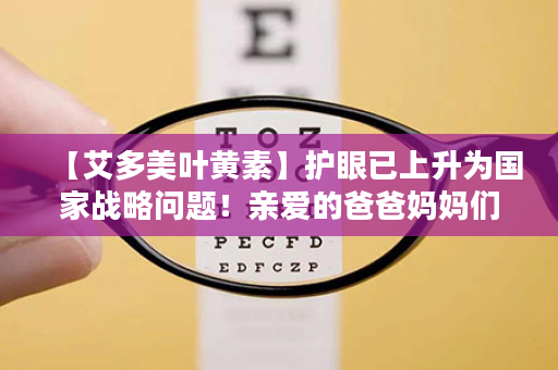 【艾多美叶黄素】护眼已上升为国家战略问题！亲爱的爸爸妈妈们为了孩子的未来，不要再吝啬你的几十块钱了！
