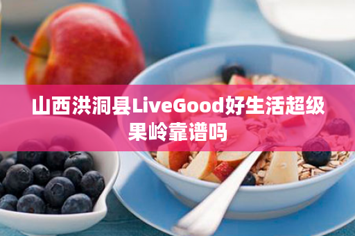 山西洪洞县LiveGood好生活超级果岭靠谱吗