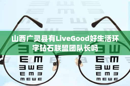 山西广灵县有LiveGood好生活环宇钻石联盟团队长吗